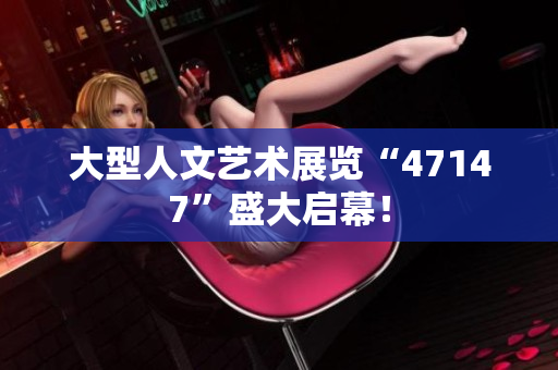 大型人文艺术展览“47147”盛大启幕！