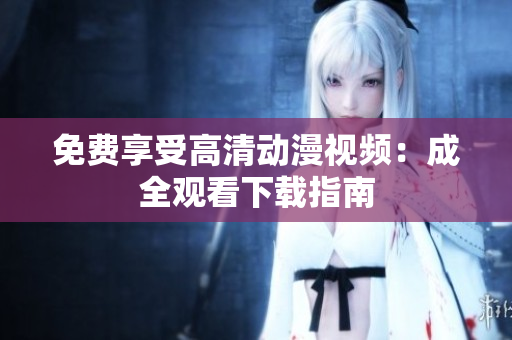 免费享受高清动漫视频：成全观看下载指南