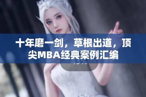 十年磨一剑，草根出道，顶尖MBA经典案例汇编