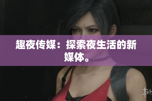 趣夜传媒：探索夜生活的新媒体。
