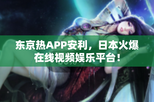 东京热APP安利，日本火爆在线视频娱乐平台！