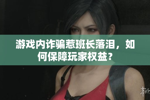 游戏内诈骗惹班长落泪，如何保障玩家权益？