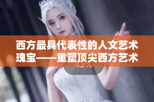 西方最具代表性的人文艺术瑰宝——重塑顶尖西方艺术作品