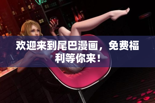 欢迎来到尾巴漫画，免费福利等你来！
