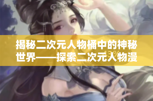 揭秘二次元人物桶中的神秘世界——探索二次元人物漫画