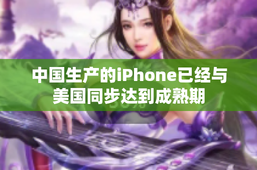 中国生产的iPhone已经与美国同步达到成熟期