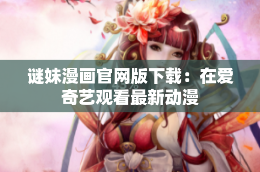 谜妹漫画官网版下载：在爱奇艺观看最新动漫