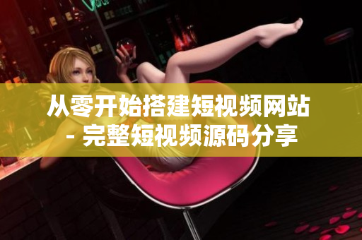 从零开始搭建短视频网站 - 完整短视频源码分享