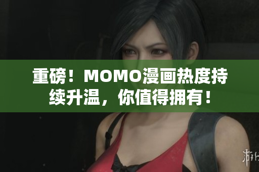 重磅！MOMO漫画热度持续升温，你值得拥有！