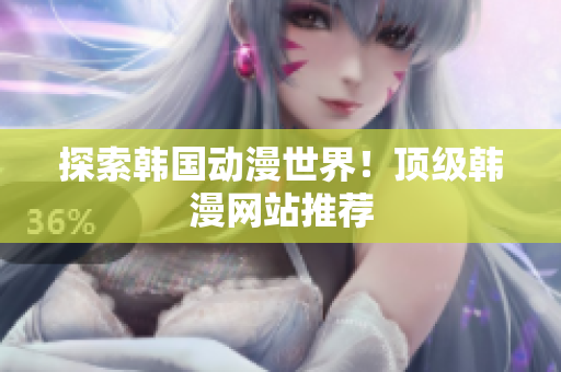 探索韩国动漫世界！顶级韩漫网站推荐