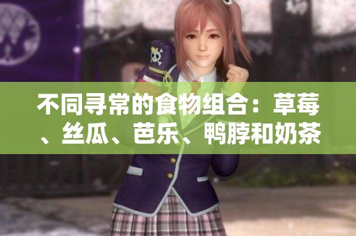 不同寻常的食物组合：草莓、丝瓜、芭乐、鸭脖和奶茶