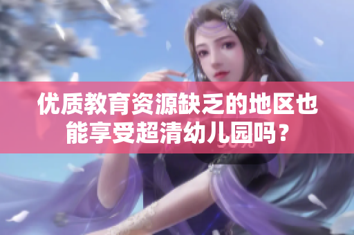 优质教育资源缺乏的地区也能享受超清幼儿园吗？