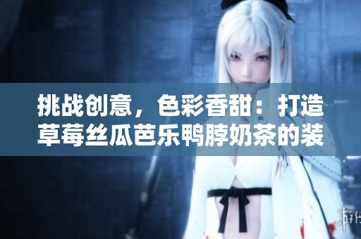 挑战创意，色彩香甜：打造草莓丝瓜芭乐鸭脖奶茶的装饰元素
