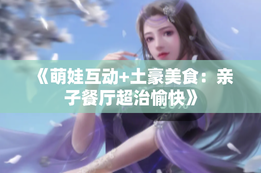 《萌娃互动+土豪美食：亲子餐厅超治愉快》