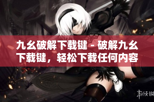 九幺破解下载键 - 破解九幺下载键，轻松下载任何内容