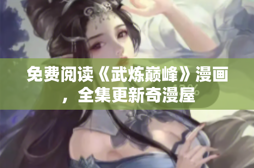 免费阅读《武炼巅峰》漫画，全集更新奇漫屋