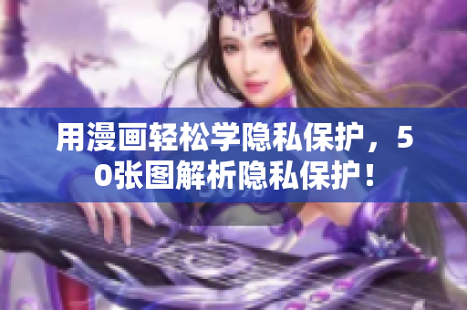用漫画轻松学隐私保护，50张图解析隐私保护！
