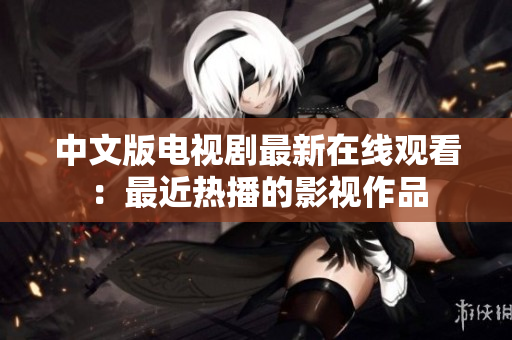 中文版电视剧最新在线观看：最近热播的影视作品