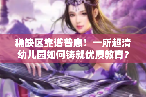 稀缺区靠谱普惠！一所超清幼儿园如何铸就优质教育？