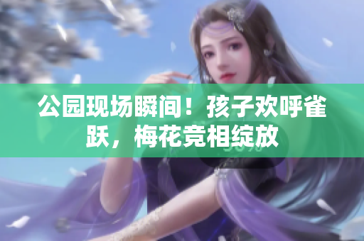 公园现场瞬间！孩子欢呼雀跃，梅花竞相绽放