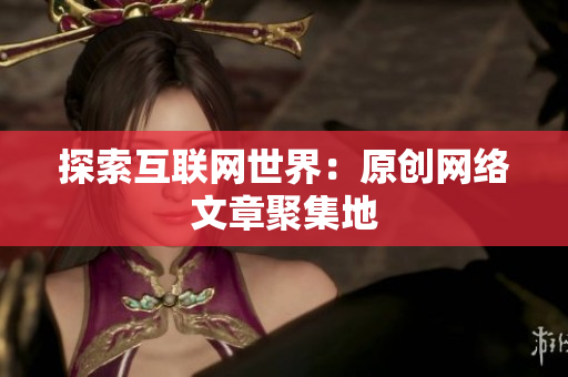 探索互联网世界：原创网络文章聚集地