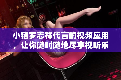 小猪罗志祥代言的视频应用，让你随时随地尽享视听乐趣！