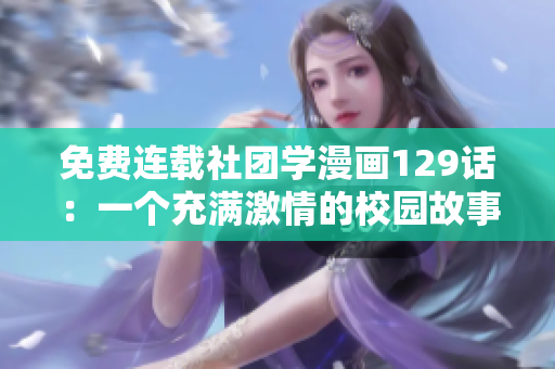 免费连载社团学漫画129话：一个充满激情的校园故事