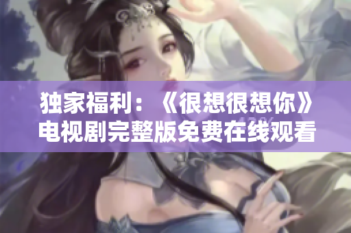 独家福利：《很想很想你》电视剧完整版免费在线观看