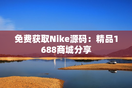 免费获取Nike源码：精品1688商城分享