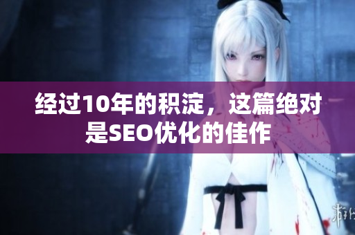 经过10年的积淀，这篇绝对是SEO优化的佳作