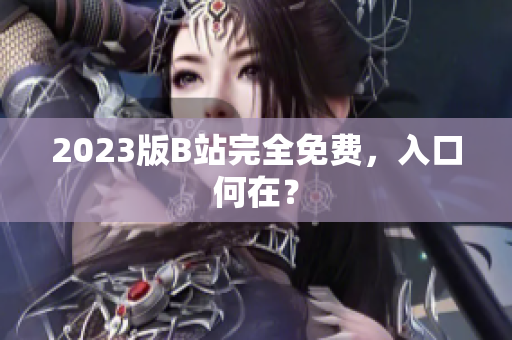 2023版B站完全免费，入口何在？