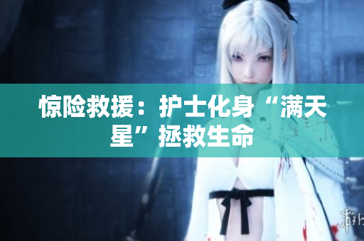 惊险救援：护士化身“满天星”拯救生命