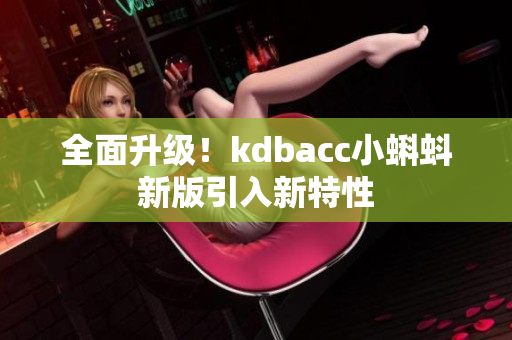 全面升级！kdbacc小蝌蚪新版引入新特性