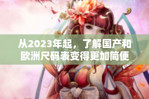 从2023年起，了解国产和欧洲尺码表变得更加简便