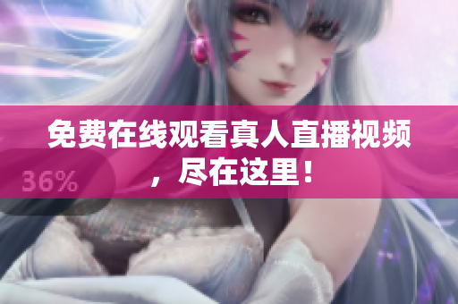 免费在线观看真人直播视频，尽在这里！