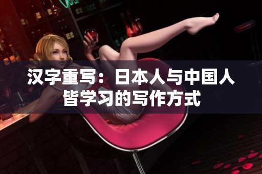 汉字重写：日本人与中国人皆学习的写作方式