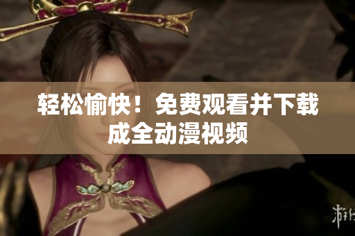 轻松愉快！免费观看并下载成全动漫视频