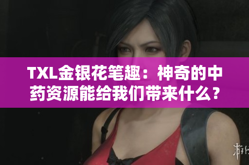 TXL金银花笔趣：神奇的中药资源能给我们带来什么？