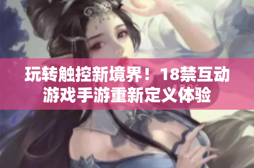 玩转触控新境界！18禁互动游戏手游重新定义体验