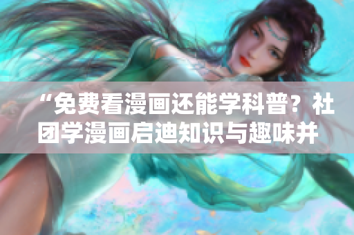 “免费看漫画还能学科普？社团学漫画启迪知识与趣味并重”