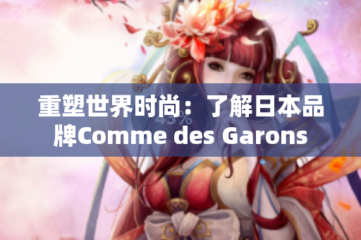 重塑世界时尚：了解日本品牌Comme des Garons