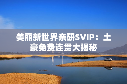 美丽新世界亲研SVIP：土豪免费连贯大揭秘
