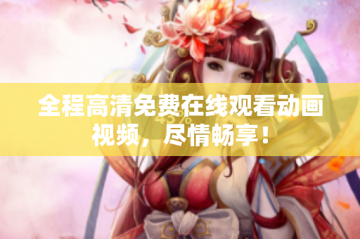 全程高清免费在线观看动画视频，尽情畅享！