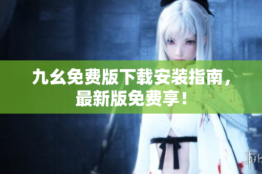 九幺免费版下载安装指南，最新版免费享！