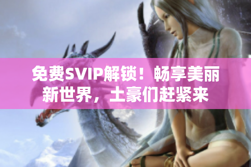 免费SVIP解锁！畅享美丽新世界，土豪们赶紧来
