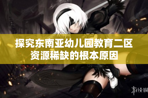 探究东南亚幼儿园教育二区资源稀缺的根本原因