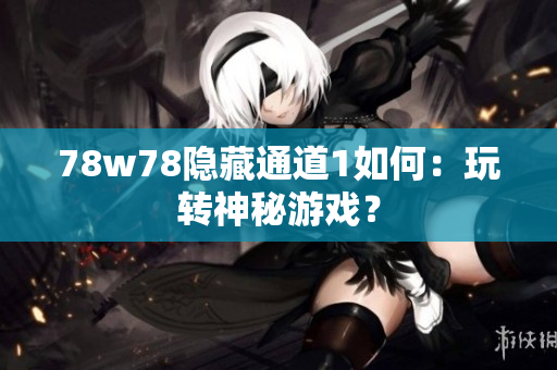 78w78隐藏通道1如何：玩转神秘游戏？