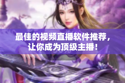最佳的视频直播软件推荐，让你成为顶级主播！