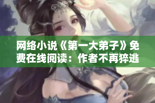 网络小说《第一大弟子》免费在线阅读：作者不再猝逃