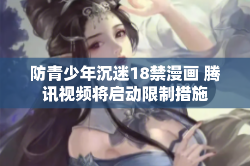 防青少年沉迷18禁漫画 腾讯视频将启动限制措施
